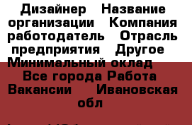 Дизайнер › Название организации ­ Компания-работодатель › Отрасль предприятия ­ Другое › Минимальный оклад ­ 1 - Все города Работа » Вакансии   . Ивановская обл.